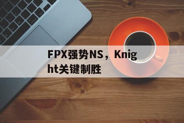 开云官方app入口-包含FPX强势NS，Knight关键制胜的词条